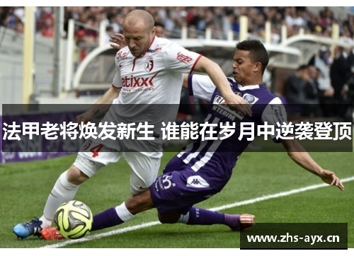 法甲老将焕发新生 谁能在岁月中逆袭登顶