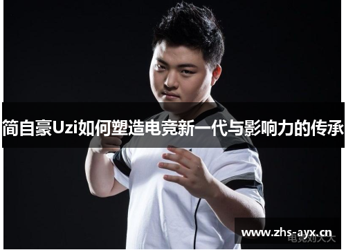 简自豪Uzi如何塑造电竞新一代与影响力的传承