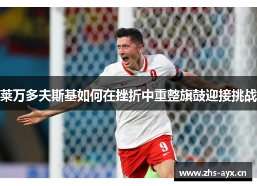 莱万多夫斯基如何在挫折中重整旗鼓迎接挑战 莱万多夫斯基如何在挫折中重整旗鼓迎接挑战