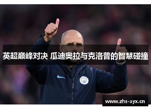 英超巅峰对决 瓜迪奥拉与克洛普的智慧碰撞 英超巅峰对决 瓜迪奥拉与克洛普的智慧碰撞