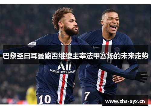 巴黎圣日耳曼能否继续主宰法甲赛场的未来走势