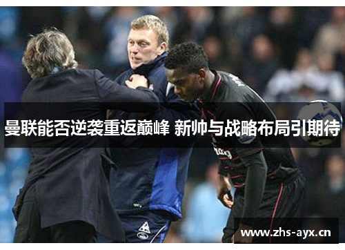 曼联能否逆袭重返巅峰 新帅与战略布局引期待