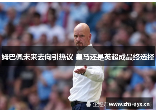 姆巴佩未来去向引热议 皇马还是英超成最终选择