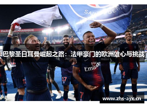 巴黎圣日耳曼崛起之路：法甲豪门的欧洲雄心与挑战