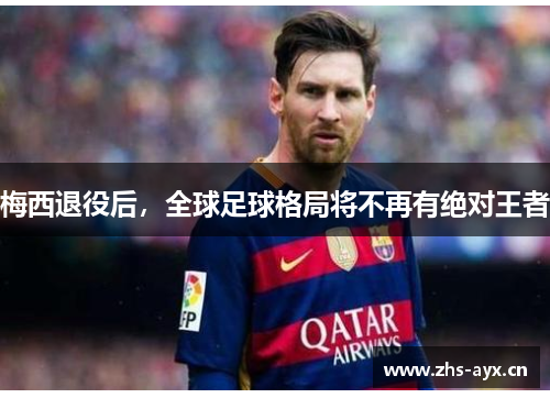 梅西退役后，全球足球格局将不再有绝对王者