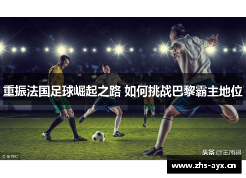 重振法国足球崛起之路 如何挑战巴黎霸主地位