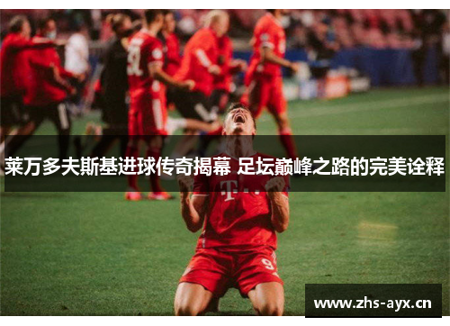 莱万多夫斯基进球传奇揭幕 足坛巅峰之路的完美诠释 莱万多夫斯基进球传奇揭幕 足坛巅峰之路的完美诠释