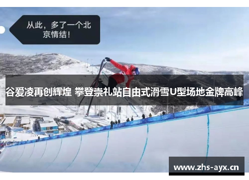 谷爱凌再创辉煌 攀登崇礼站自由式滑雪U型场地金牌高峰