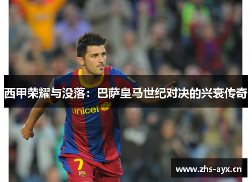 西甲荣耀与没落:巴萨皇马世纪对决的兴衰传奇 西甲荣耀与没落:巴萨皇马世纪对决的兴衰传奇