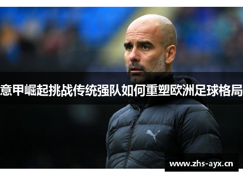 意甲崛起挑战传统强队如何重塑欧洲足球格局 意甲崛起挑战传统强队如何重塑欧洲足球格局