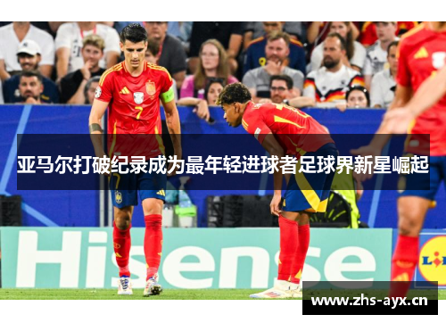 亚马尔打破纪录成为最年轻进球者足球界新星崛起 亚马尔打破纪录成为最年轻进球者足球界新星崛起