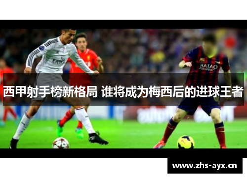 西甲射手榜新格局 谁将成为梅西后的进球王者