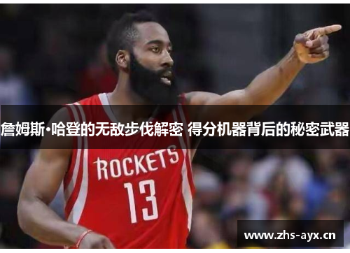 詹姆斯·哈登的无敌步伐解密 得分机器背后的秘密武器 詹姆斯·哈登的无敌步伐解密 得分机器背后的秘密武器
