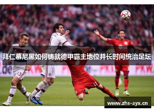 拜仁慕尼黑如何铸就德甲霸主地位并长时间统治足坛