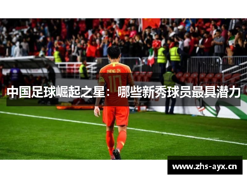 中国足球崛起之星：哪些新秀球员最具潜力