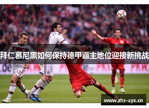 拜仁慕尼黑如何保持德甲霸主地位迎接新挑战 拜仁慕尼黑如何保持德甲霸主地位迎接新挑战