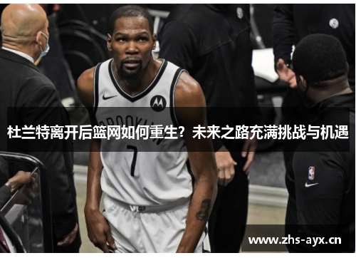 杜兰特离开后篮网如何重生?未来之路充满挑战与机遇 杜兰特离开后篮网如何重生?未来之路充满挑战与机遇