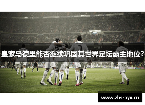 皇家马德里能否继续巩固其世界足坛霸主地位? 皇家马德里能否继续巩固其世界足坛霸主地位?