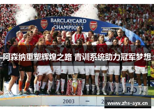 阿森纳重塑辉煌之路 青训系统助力冠军梦想 阿森纳重塑辉煌之路 青训系统助力冠军梦想