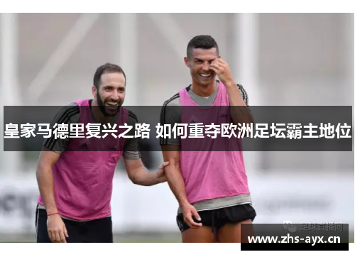 皇家马德里复兴之路 如何重夺欧洲足坛霸主地位 皇家马德里复兴之路 如何重夺欧洲足坛霸主地位