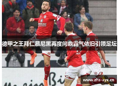 德甲之王拜仁慕尼黑再度问鼎霸气依旧引领足坛 德甲之王拜仁慕尼黑再度问鼎霸气依旧引领足坛