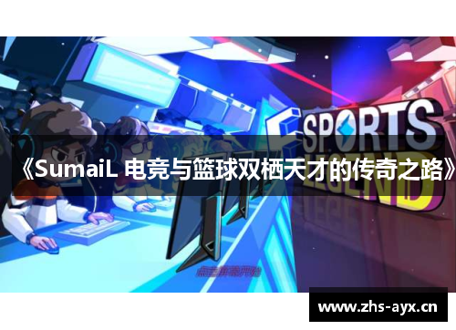 《SumaiL 电竞与篮球双栖天才的传奇之路》 《SumaiL 电竞与篮球双栖天才的传奇之路》