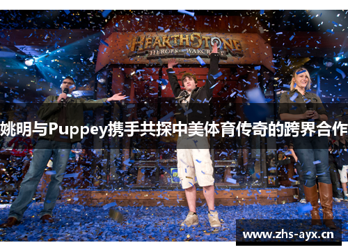 姚明与Puppey携手共探中美体育传奇的跨界合作