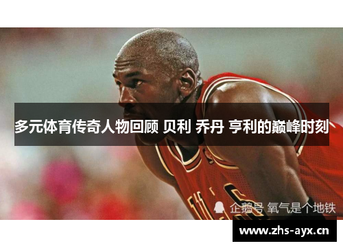 多元体育传奇人物回顾 贝利 乔丹 亨利的巅峰时刻 多元体育传奇人物回顾 贝利 乔丹 亨利的巅峰时刻