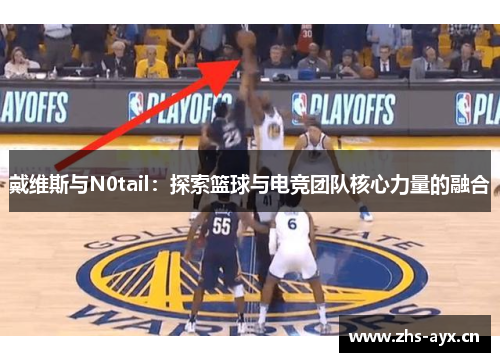 戴维斯与N0tail:探索篮球与电竞团队核心力量的融合 戴维斯与N0tail:探索篮球与电竞团队核心力量的融合