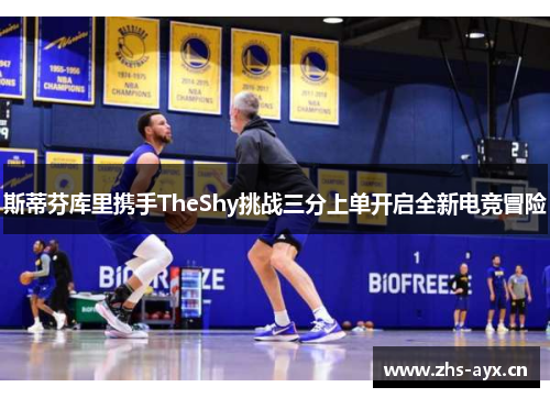 斯蒂芬库里携手TheShy挑战三分上单开启全新电竞冒险