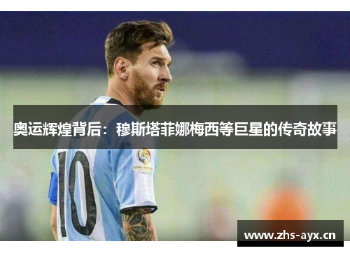 奥运辉煌背后:穆斯塔菲娜梅西等巨星的传奇故事 奥运辉煌背后:穆斯塔菲娜梅西等巨星的传奇故事
