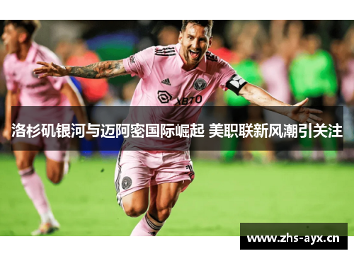 洛杉矶银河与迈阿密国际崛起 美职联新风潮引关注 洛杉矶银河与迈阿密国际崛起 美职联新风潮引关注
