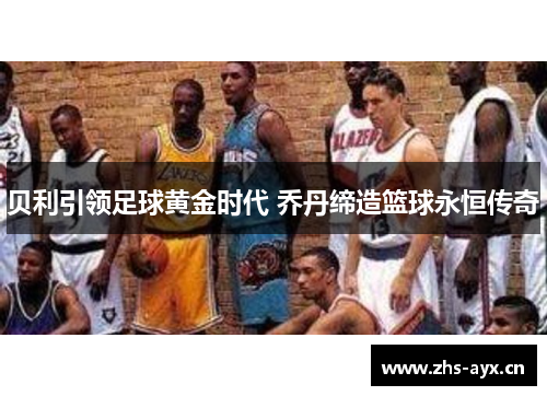 贝利引领足球黄金时代 乔丹缔造篮球永恒传奇