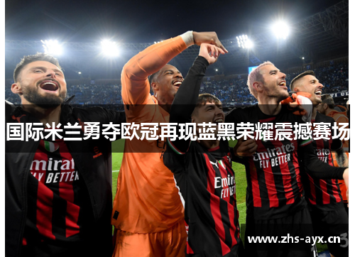 国际米兰勇夺欧冠再现蓝黑荣耀震撼赛场 国际米兰勇夺欧冠再现蓝黑荣耀震撼赛场