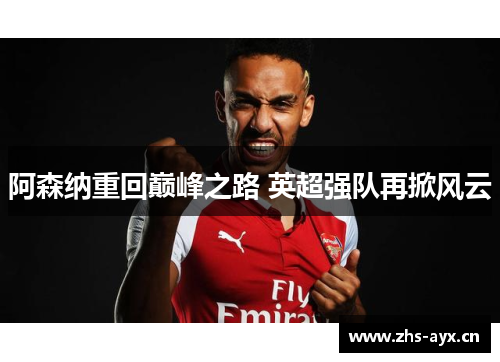 阿森纳重回巅峰之路 英超强队再掀风云
