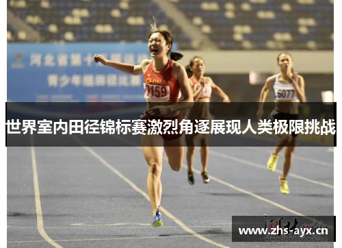 世界室内田径锦标赛激烈角逐展现人类极限挑战