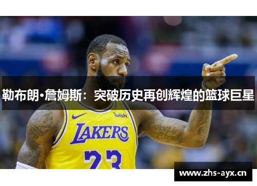 勒布朗·詹姆斯：突破历史再创辉煌的篮球巨星