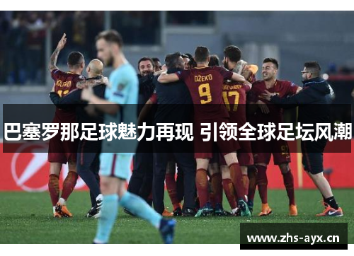 巴塞罗那足球魅力再现 引领全球足坛风潮 巴塞罗那足球魅力再现 引领全球足坛风潮