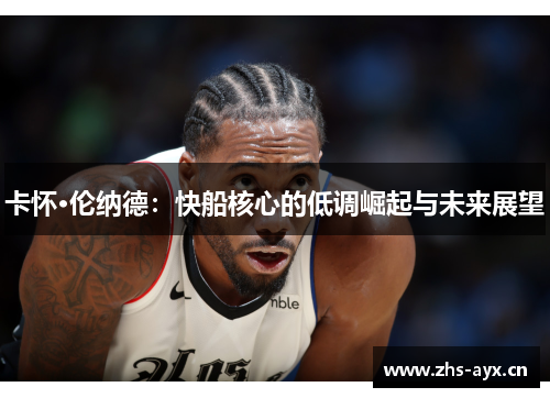 卡怀·伦纳德：快船核心的低调崛起与未来展望