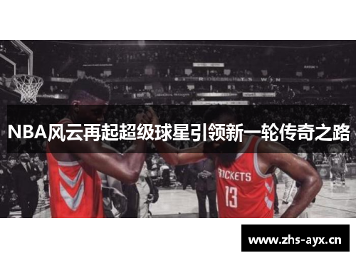 NBA风云再起超级球星引领新一轮传奇之路 NBA风云再起超级球星引领新一轮传奇之路