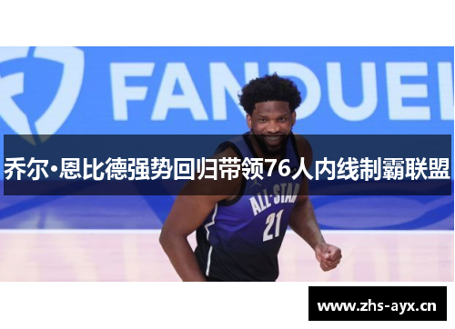 乔尔·恩比德强势回归带领76人内线制霸联盟