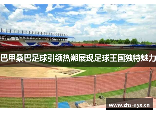 巴甲桑巴足球引领热潮展现足球王国独特魅力