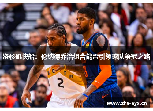 洛杉矶快船：伦纳德乔治组合能否引领球队争冠之路