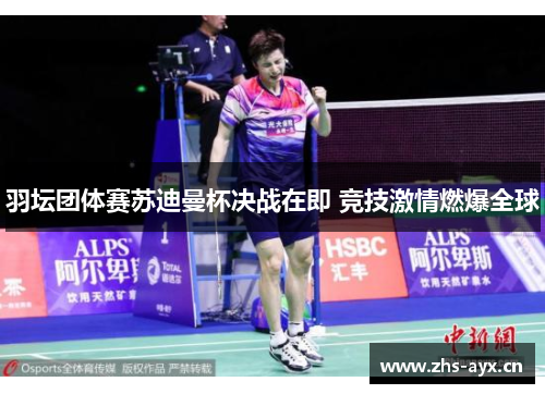 羽坛团体赛苏迪曼杯决战在即 竞技激情燃爆全球