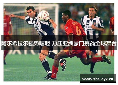 阿尔希拉尔强势崛起 力压亚洲豪门挑战全球舞台