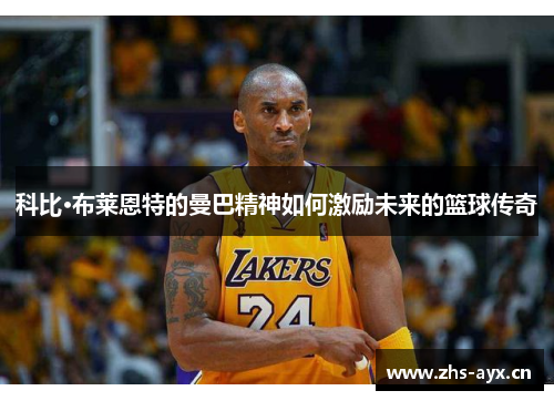 科比·布莱恩特的曼巴精神如何激励未来的篮球传奇 科比·布莱恩特的曼巴精神如何激励未来的篮球传奇