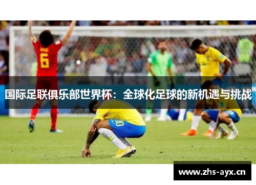 国际足联俱乐部世界杯：全球化足球的新机遇与挑战