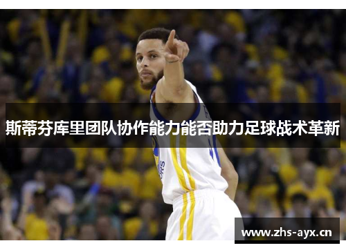 斯蒂芬库里团队协作能力能否助力足球战术革新