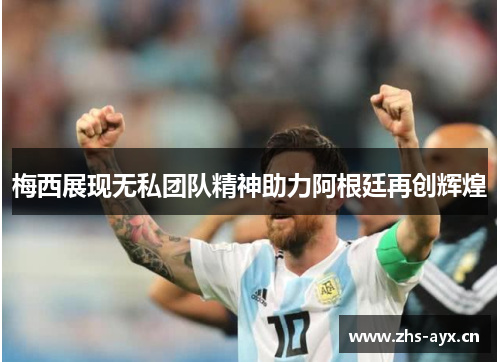 梅西展现无私团队精神助力阿根廷再创辉煌 梅西展现无私团队精神助力阿根廷再创辉煌
