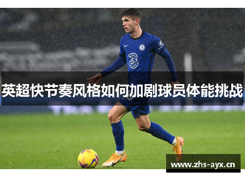 英超快节奏风格如何加剧球员体能挑战 英超快节奏风格如何加剧球员体能挑战